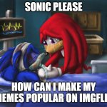 Please tell me | SONIC PLEASE; HOW CAN I MAKE MY MEMES POPULAR ON IMGFLIP | image tagged in sonic please,sonic,knuckles,memes,funny memes,please | made w/ Imgflip meme maker