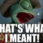 THAT'S WHAT I MEANT!!! | THAT'S WHAT; I MEANT! | image tagged in rango screams | made w/ Imgflip meme maker