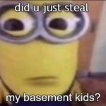 Minion Stare | did u just steal; my basement kids? | image tagged in minion stare | made w/ Imgflip meme maker