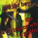 Help us find him boys. | me and the boys; the traitor who got a girlfriend; looking for | image tagged in me and the boys at 2am looking for x,the traitor,girlfriend | made w/ Imgflip meme maker