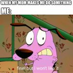 Fine but I won't like it | ME:; WHEN MY MOM MAKES ME DO SOMETHING | image tagged in fine but i won't like it,courage the cowardly dog,mom,cartoon network | made w/ Imgflip meme maker