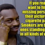Missing | If you really want to find a missing person, put their pictures on cigarette packs. Smokers are the only ones standing outside in all kinds of weather. | image tagged in eddie murphy thinking | made w/ Imgflip meme maker