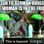 Wait, this is beyond illegal | ENGLISH TO GERMAN DUOLINGO: THE WOMAN IS IN THE FRIDGE; ME: | image tagged in wait this is beyond illegal | made w/ Imgflip meme maker
