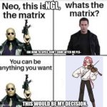 my decision | NGL, IDK HOW TO SPELL, DON'T COME AFTER ME PLS-; THIS WOULD BE MY DECISION. | image tagged in neo this is the matrix | made w/ Imgflip meme maker