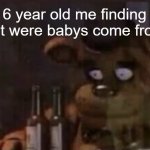 Freddy PTSD | 6 year old me finding out were babys come from | image tagged in freddy ptsd | made w/ Imgflip meme maker