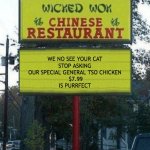 Chinese Food | WE NO SEE YOUR CAT
STOP ASKING OUR SPECIAL GENERAL TSO CHICKEN
 $7.99
IS PURRFECT | image tagged in chinese restaurant | made w/ Imgflip meme maker