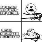 He will never | SOOOOO I DECIDED TO BREAK UP WITH MY BOYFRIEND/ GIRLFRIEND; ON THEIR BIRTHDAY WHICH IS ALSO VALENTINE’S DAY | image tagged in he will never | made w/ Imgflip meme maker