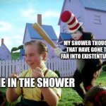 A person who thinks all the time has nothing to think about but thoughts. | MY SHOWER THOUGHTS THAT HAVE GONE TOO FAR INTO EXISTENTIALISM; ME IN THE SHOWER | image tagged in cat the hat,scary,relatable,shower thoughts | made w/ Imgflip meme maker