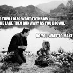 Franksplain your intention | I DO, BUT THEN I ALSO WANT TO THROW
YOU IN THE LAKE, THEN RUN AWAY AS YOU DROWN. DO YOU WANT TO MAKE A BOAT? | image tagged in franksplain your intention | made w/ Imgflip meme maker
