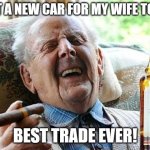 Trader Joe | I GOT A NEW CAR FOR MY WIFE TODAY. BEST TRADE EVER! | image tagged in old man drinking and smoking | made w/ Imgflip meme maker