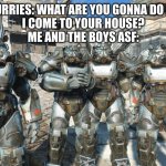 me and the boys in power armor | FURRIES: WHAT ARE YOU GONNA DO IF 
I COME TO YOUR HOUSE?
ME AND THE BOYS ASF: | image tagged in me and the boys in power armor | made w/ Imgflip meme maker