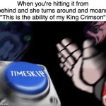 I ERADICATED TIME AND LEPT PAST IT | When you're hitting it from behind and she turns around and moans "This is the ability of my King Crimson" | image tagged in king crimson nut button | made w/ Imgflip meme maker
