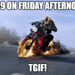 4:59 Friday! | 4:59 ON FRIDAY AFTERNOON; TGIF! | image tagged in motorcycle on fire | made w/ Imgflip meme maker