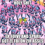Please don't credit me to this | HOLY SHIT; EX-FOIVE AND SPARI GOT ZE FBI ON ZIR ASSES | image tagged in ex-foive and spari got ze fbi on their asses,sparky,x-5,atomic betty | made w/ Imgflip meme maker