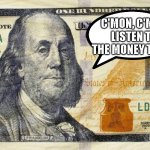 $100 bill dollar | C'MON, C'MON LISTEN TO THE MONEY TALK... | image tagged in 100 bill dollar | made w/ Imgflip meme maker