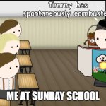Timmy has spontaneously combusted | ME AT SUNDAY SCHOOL | image tagged in timmy has spontaneously combusted | made w/ Imgflip meme maker