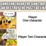 This is like the only game you can work with your friend then fight them at the end | GUNGEON (NEAR THE GUN THAT CAN DESTROY THE PAST) BE LIKE:; Player One character

 
 
 
 
 Player Two Character | image tagged in this is fine this is not fine correct text boxes | made w/ Imgflip meme maker