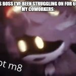 Me In The Office | ME: KILLS BOSS I'VE BEEN STRUGGLING ON FOR 69 HOURS
MY COWORKERS: | image tagged in u wot m8 | made w/ Imgflip meme maker