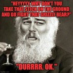 Derp | "HEYYYYY, WHY DON'T YOU TAKE THAT STICK ON THE GROUND AND GO FIGHT THAT GRIZZLY BEAR?"; "DURRRR, OK." | image tagged in laughing leonardo decaprio django darwin | made w/ Imgflip meme maker