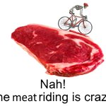Nah! The meat riding is crazy!