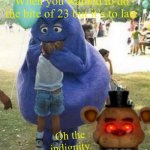 Freddy Fazbear hates grimace with a faz passion. | When you wanted to do the bite of 23 but it’s to late; Oh the indignity. | image tagged in a griminal offense,five nights at freddys,angry,funny,memes,pissed off | made w/ Imgflip meme maker