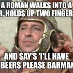 Romans | A ROMAN WALKS INTO A BAR, HOLDS UP TWO FINGERS... AND SAY'S 'I'LL HAVE 5 BEERS PLEASE BARMAN' | image tagged in romans | made w/ Imgflip meme maker