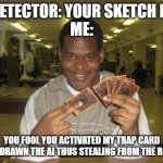 I stole art from the AI not wise versa | AI DETECTOR: YOUR SKETCH IS AI
ME:; YOU FOOL YOU ACTIVATED MY TRAP CARD
I OVERDRAWN THE AI THUS STEALING FROM THE ROBOTS | image tagged in you just activated my trap card | made w/ Imgflip meme maker