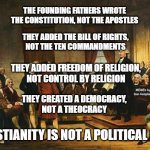 Constitutional Convention | THE FOUNDING FATHERS WROTE THE CONSTITUTION, NOT THE APOSTLES; THEY ADDED THE BILL OF RIGHTS,
NOT THE TEN COMMANDMENTS; THEY ADDED FREEDOM OF RELIGION,
NOT CONTROL BY RELIGION; MEMEs by Dan Campbell; THEY CREATED A DEMOCRACY,
NOT A THEOCRACY; CHRISTIANITY IS NOT A POLITICAL PARTY | image tagged in constitutional convention | made w/ Imgflip meme maker