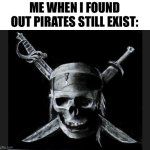 . | ME WHEN I FOUND OUT PIRATES STILL EXIST: | image tagged in pirate flag | made w/ Imgflip meme maker