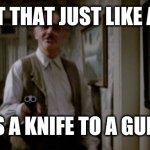 Brings a knife to a gun fight | WELL ISN'T THAT JUST LIKE A MORON? BRINGS A KNIFE TO A GUN FIGHT | image tagged in sean connery untouchables,funny memes | made w/ Imgflip meme maker