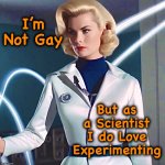 It only makes sense | I’m Not Gay; But as
a Scientist
I do Love
Experimenting | image tagged in sci-fi,memes,scientist,wouldn't that make you gay,experiment,lesbian | made w/ Imgflip meme maker