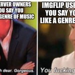 Biting the hand humor | DISCORD SERVER OWNERS WHEN YOU SAY YOU DON'T LIKE A GENRE OF MUSIC; IMGFLIP USERS WHEN YOU SAY YOU DON'T LIKE A GENRE OF MUSIC | image tagged in oh dear dear gorgeus,imgflip users,discord | made w/ Imgflip meme maker