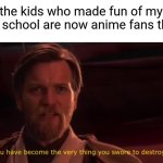 How the turntables... | When the kids who made fun of my anime interest in school are now anime fans themselves | image tagged in you have become the very thing you swore to destroy,memes,anime,nerd,weird kid,popular | made w/ Imgflip meme maker