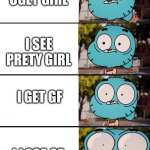 more suprised | I SEE UGLY GIRL; I SEE PRETY GIRL; I GET GF; I LOSE GF | image tagged in gumball surprised | made w/ Imgflip meme maker