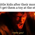 I was never able to get something at the store as a child | Little kids after their mom can’t get them a toy at the store: | image tagged in i hate you,kids,meme | made w/ Imgflip meme maker