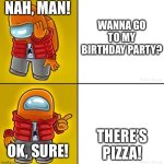 Among us Drake | NAH, MAN! WANNA GO TO MY BIRTHDAY PARTY? THERE’S PIZZA! OK, SURE! | image tagged in among us drake | made w/ Imgflip meme maker