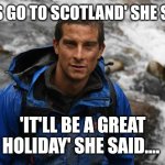 Bear Grills | 'LET'S GO TO SCOTLAND' SHE SAID. 'IT'LL BE A GREAT HOLIDAY' SHE SAID.... | image tagged in bear grills | made w/ Imgflip meme maker