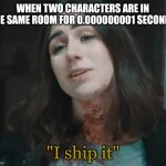 Meme | WHEN TWO CHARACTERS ARE IN THE SAME ROOM FOR 0.000000001 SECONDS | image tagged in i ship it | made w/ Imgflip meme maker