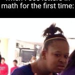 Middle schooler me: What am I seeing here? | Middle schooler me when I see letters in math for the first time: | image tagged in memes,funny,school,math | made w/ Imgflip meme maker