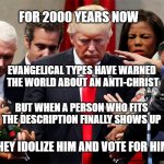 trump and Evangelical Preachers | FOR 2000 YEARS NOW; EVANGELICAL TYPES HAVE WARNED 
THE WORLD ABOUT AN ANTI-CHRIST; MEMEs  by Dan Campbell; BUT WHEN A PERSON WHO FITS
THE DESCRIPTION FINALLY SHOWS UP; THEY IDOLIZE HIM AND VOTE FOR HIM | image tagged in trump and evangelical preachers | made w/ Imgflip meme maker