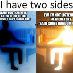 Dude like- why does MSI have to make good music ? | I LITERALLY DON'T CARE WHAT THE ARTIST IS LIKE, IF I LIKE THAT MUSIC, I CAN'T CHANGE THAT; EW I'M NOT LISTENING TO THEM THEY SAID (SOME RANDOM CRAP) | image tagged in i have two sides,memes,stupid | made w/ Imgflip meme maker