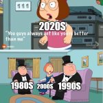 You Guys always act like you're better than me | 2020S; 1990S; 1980S; 2000S | image tagged in you guys always act like you're better than me | made w/ Imgflip meme maker