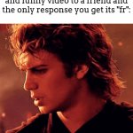 AT LEAST PUT SOME THOUGHT INTO THE TEXT!!!! (what is wrong with me and spelling mistakes OMG) | When you send a relatable and funny video to a friend and the only response you get its "fr": | image tagged in gifs,meme,fr,mad,anakin,star wars | made w/ Imgflip video-to-gif maker