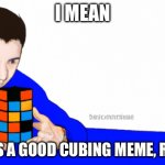 totally average speedcubing meme | I MEAN; THIS IS A GOOD CUBING MEME, RIGHT? | image tagged in average speedcubing meme | made w/ Imgflip meme maker