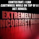 extremely loud incorrect buzzer | CONTESTANT: I CAN DO A CARTWHEEL WHILE ON TOP OF A ROOF
AGT JUDGES: | image tagged in extremely loud incorrect buzzer,funny,agt,so true memes | made w/ Imgflip meme maker