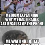 Why | MY MOM EXPLAINING WHY MY BAD GRADES ARE BECAUSE OF THE PHONE; ME WAITING TO TELL HER SHE CONFISCATED MY PHONE 6 MONTHS AGO | image tagged in man explaining to seal | made w/ Imgflip meme maker