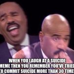 real | WHEN YOU LAUGH AT A SUICIDE MEME THEN YOU REMEMBER YOU'VE TRIED TO COMMIT SUICIDE MORE THAN 30 TIMES | image tagged in steve harvey laughing serious | made w/ Imgflip meme maker