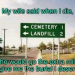 In death | My wife said when I die, she would go the extra mile to give me the burial I deserve. | image tagged in extra mile,when i die,wife will go,funeral i deserve,fun | made w/ Imgflip meme maker