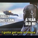 6 yo me | 6 YEAR OLD ME; LITERALLY ANYTHING I SAW | image tagged in i gotta get one of those | made w/ Imgflip meme maker