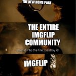 WWWHHHYYY | THE NEW HOME PAGE; THE ENTIRE IMGFLIP COMMUNITY; IMGFLIP | image tagged in cast it in the fire | made w/ Imgflip meme maker